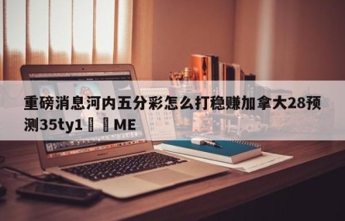 重磅消息河内五分彩怎么打稳赚加拿大28预测35ty1﻿•ME
