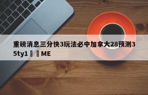 重磅消息三分快3玩法必中加拿大28预测35ty1﻿•ME