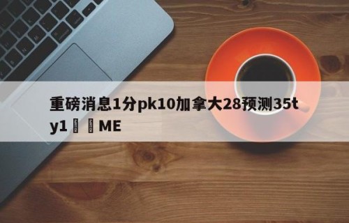 重磅消息1分pk10加拿大28预测35ty1﻿•ME