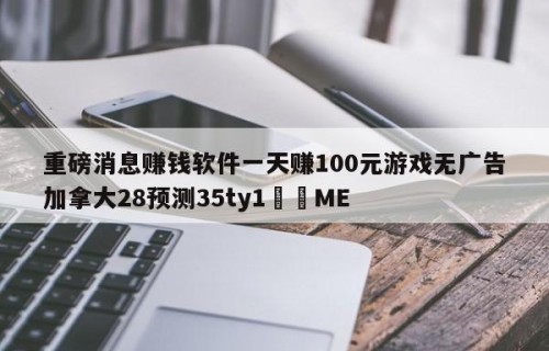重磅消息赚钱软件一天赚100元游戏无广告加拿大28预测35ty1﻿•ME