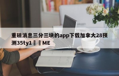 重磅消息三分三块的app下载加拿大28预测35ty1﻿•ME