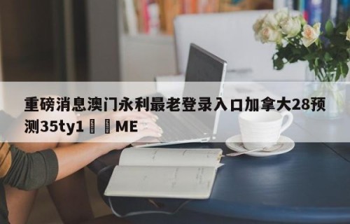 重磅消息澳门永利最老登录入口加拿大28预测35ty1﻿•ME