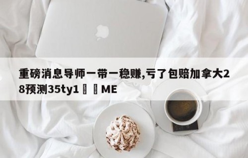 重磅消息导师一带一稳赚,亏了包赔加拿大28预测35ty1﻿•ME