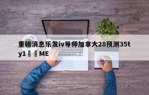 重磅消息乐发iv导师加拿大28预测35ty1﻿•ME