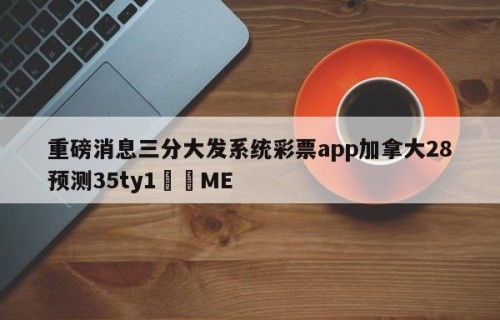 重磅消息三分大发系统彩票app加拿大28预测35ty1﻿•ME
