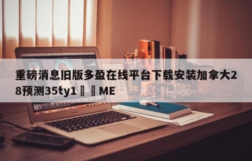 重磅消息旧版多盈在线平台下载安装加拿大28预测35ty1﻿•ME