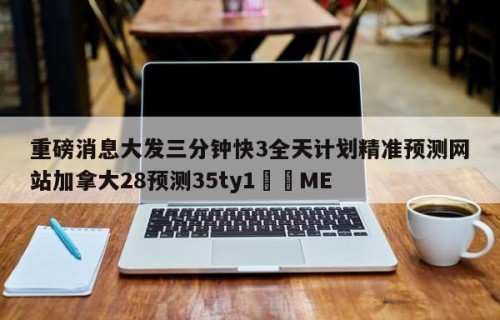 重磅消息大发三分钟快3全天计划精准预测网站加拿大28预测35ty1﻿•ME