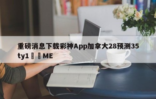 重磅消息下载彩神App加拿大28预测35ty1﻿•ME