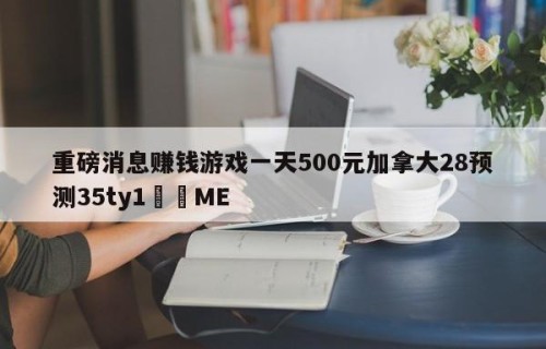 重磅消息赚钱游戏一天500元加拿大28预测35ty1﻿•ME