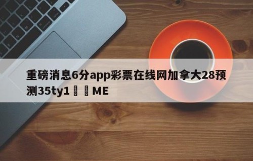 重磅消息6分app彩票在线网加拿大28预测35ty1﻿•ME