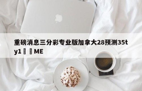 重磅消息三分彩专业版加拿大28预测35ty1﻿•ME