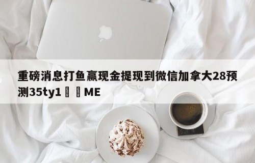 重磅消息打鱼赢现金提现到微信加拿大28预测35ty1﻿•ME
