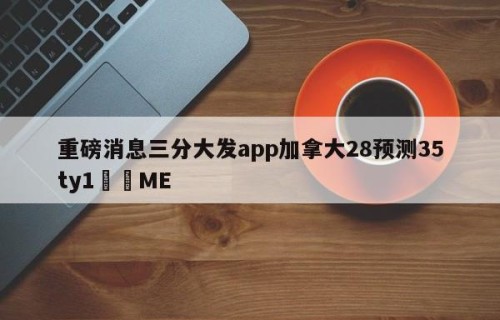 重磅消息三分大发app加拿大28预测35ty1﻿•ME