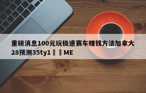 重磅消息100元玩极速赛车赚钱方法加拿大28预测35ty1﻿•ME