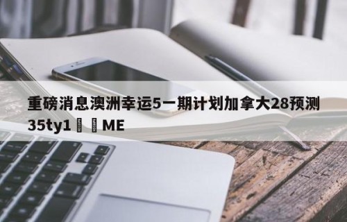 重磅消息澳洲幸运5一期计划加拿大28预测35ty1﻿•ME