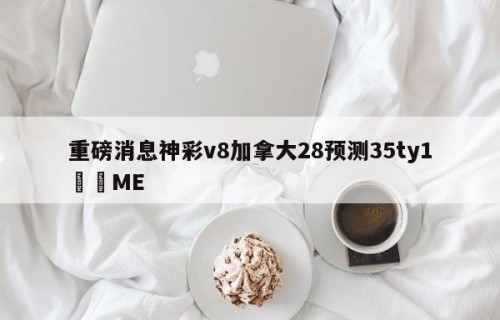 重磅消息神彩v8加拿大28预测35ty1﻿•ME