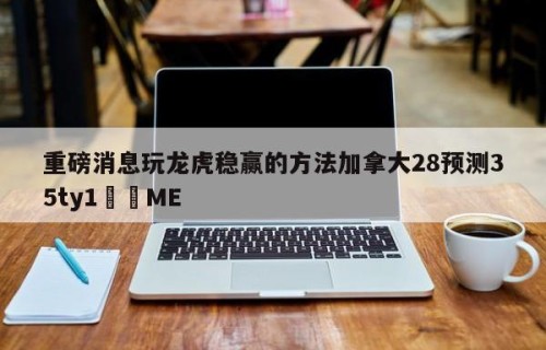 重磅消息玩龙虎稳赢的方法加拿大28预测35ty1﻿•ME