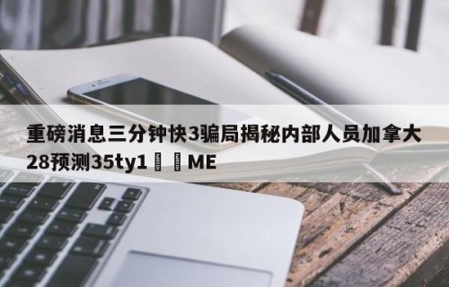 重磅消息三分钟快3骗局揭秘内部人员加拿大28预测35ty1﻿•ME