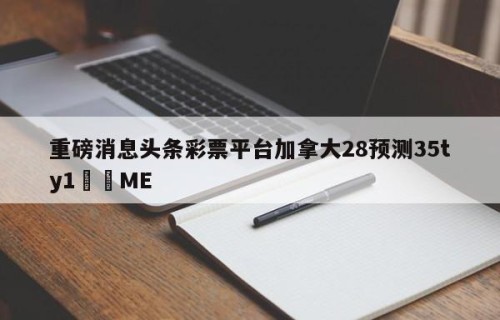 重磅消息头条彩票平台加拿大28预测35ty1﻿•ME