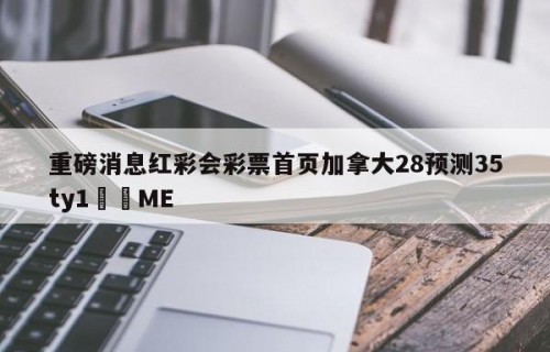 重磅消息红彩会彩票首页加拿大28预测35ty1﻿•ME