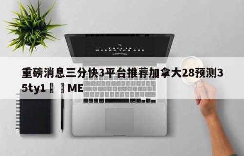 重磅消息三分快3平台推荐加拿大28预测35ty1﻿•ME