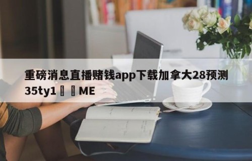 重磅消息直播赌钱app下载加拿大28预测35ty1﻿•ME