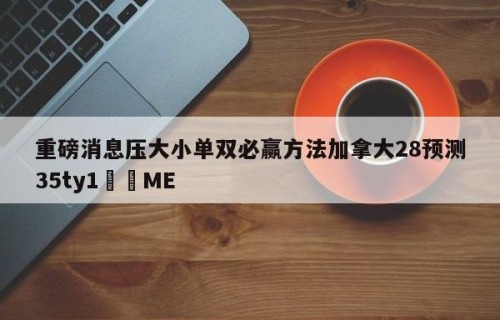 重磅消息压大小单双必赢方法加拿大28预测35ty1﻿•ME