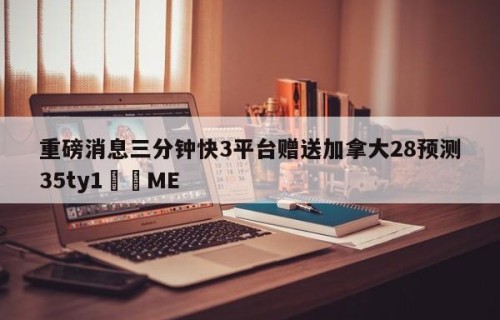 重磅消息三分钟快3平台赠送加拿大28预测35ty1﻿•ME