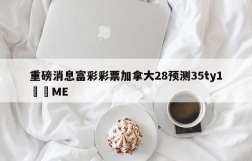 重磅消息富彩彩票加拿大28预测35ty1﻿•ME