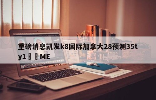 重磅消息凯发k8国际加拿大28预测35ty1﻿•ME