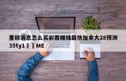 重磅消息怎么买彩票赚钱最快加拿大28预测35ty1﻿•ME